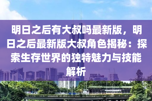 明日之后有大叔吗最新版，明日之后最新版大叔角色揭秘：探索生存世界的独特魅力与技能解析