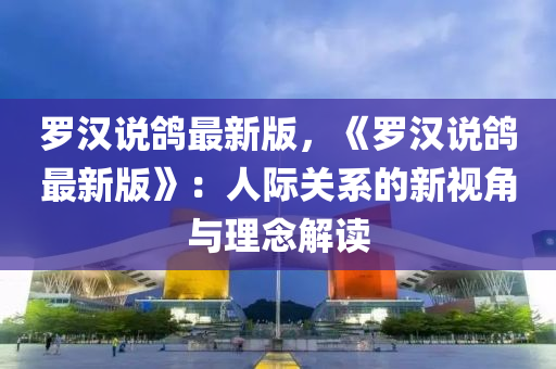 罗汉说鸽最新版，《罗汉说鸽最新版》：人际关系的新视角与理念解读