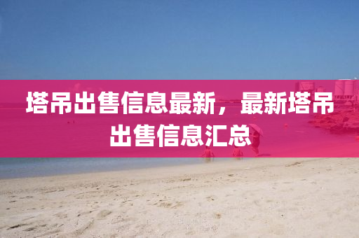 塔吊出售信息最新，最新塔吊出售信息汇总