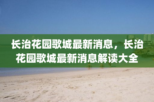 长治花园歌城最新消息，长治花园歌城最新消息解读大全