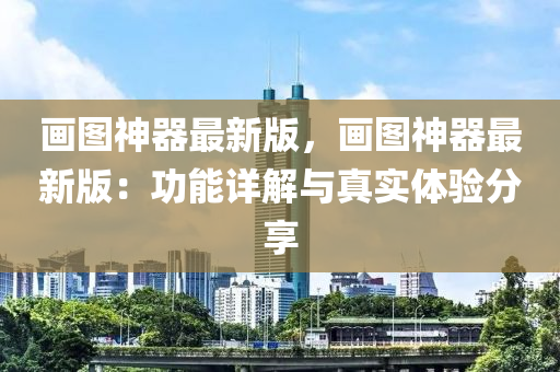 画图神器最新版，画图神器最新版：功能详解与真实体验分享