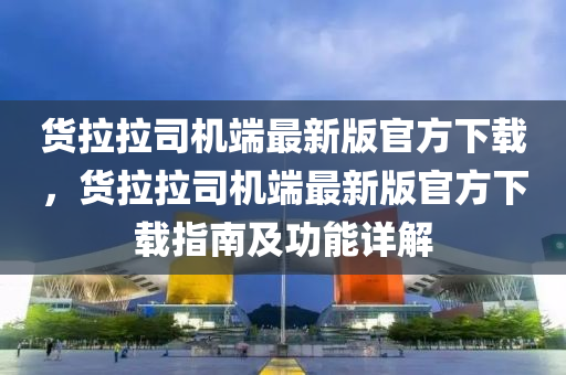 货拉拉司机端最新版官方下载，货拉拉司机端最新版官方下载指南及功能详解