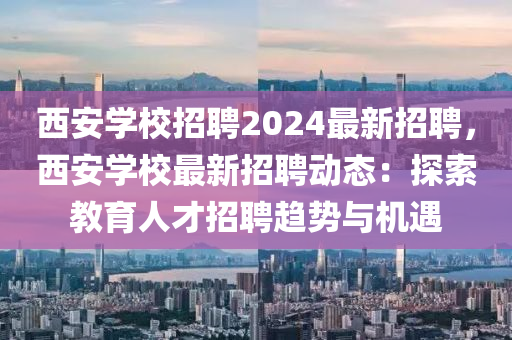 西安学校招聘2024最新招聘，西安学校最新招聘动态：探索教育人才招聘趋势与机遇