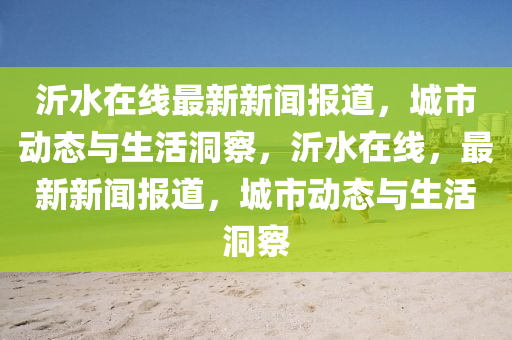 沂水在线最新新闻报道，城市动态与生活洞察，沂水在线，最新新闻报道，城市动态与生活洞察