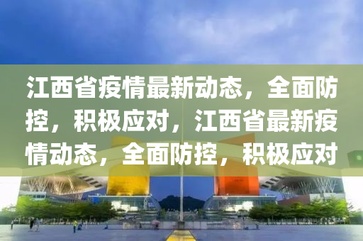 江西省疫情最新动态，全面防控，积极应对，江西省最新疫情动态，全面防控，积极应对