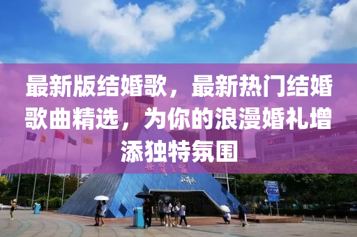 最新版结婚歌，最新热门结婚歌曲精选，为你的浪漫婚礼增添独特氛围