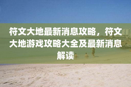 符文大地最新消息攻略，符文大地游戏攻略大全及最新消息解读