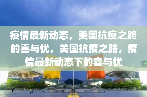 疫情最新动态，美国抗疫之路的喜与忧，美国抗疫之路，疫情最新动态下的喜与忧
