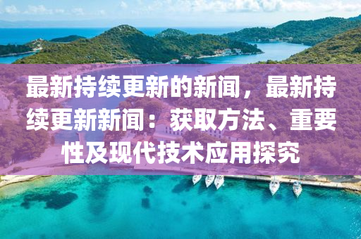 最新持续更新的新闻，最新持续更新新闻：获取方法、重要性及现代技术应用探究