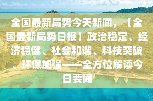 全国最新局势今天新闻，【全国最新局势日报】政治稳定、经济稳健、社会和谐、科技突破、环保加强——全方位解读今日要闻