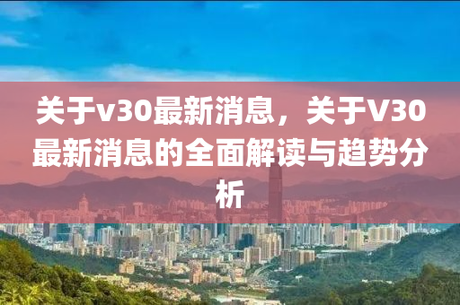 关于v30最新消息，关于V30最新消息的全面解读与趋势分析