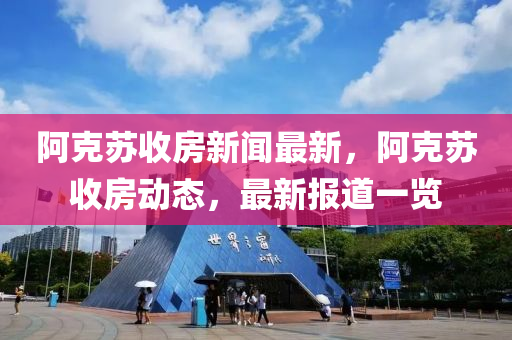 阿克苏收房新闻最新，阿克苏收房动态，最新报道一览