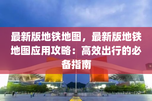 最新版地铁地图，最新版地铁地图应用攻略：高效出行的必备指南