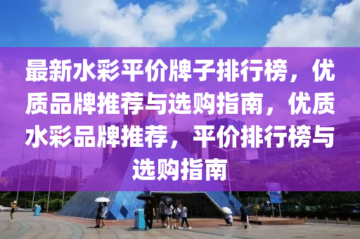 最新水彩平价牌子排行榜，优质品牌推荐与选购指南，优质水彩品牌推荐，平价排行榜与选购指南