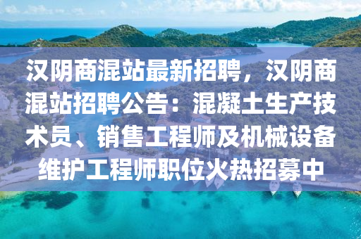汉阴商混站最新招聘，汉阴商混站招聘公告：混凝土生产技术员、销售工程师及机械设备维护工程师职位火热招募中