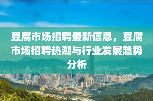 豆腐市场招聘最新信息，豆腐市场招聘热潮与行业发展趋势分析