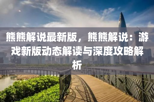 熊熊解说最新版，熊熊解说：游戏新版动态解读与深度攻略解析