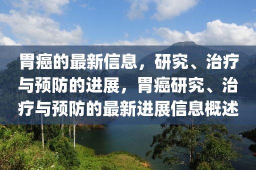 胃癌的最新信息，研究、治疗与预防的进展，胃癌研究、治疗与预防的最新进展信息概述