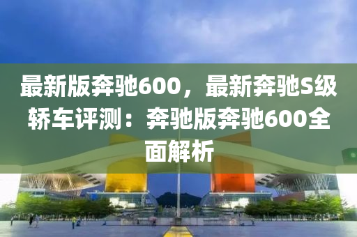 最新版奔驰600，最新奔驰S级轿车评测：奔驰版奔驰600全面解析