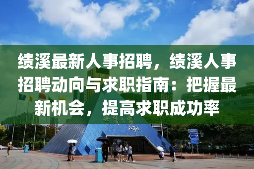 绩溪最新人事招聘，绩溪人事招聘动向与求职指南：把握最新机会，提高求职成功率