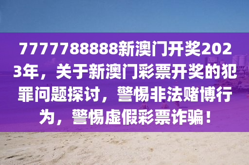 7777788888新澳门开奖2023年，关于新澳门彩票开奖的犯罪问题探讨，警惕非法赌博行为，警惕虚假彩票诈骗！