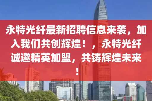 永特光纤最新招聘信息来袭，加入我们共创辉煌！，永特光纤诚邀精英加盟，共铸辉煌未来！