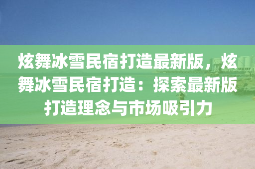 炫舞冰雪民宿打造最新版，炫舞冰雪民宿打造：探索最新版打造理念与市场吸引力