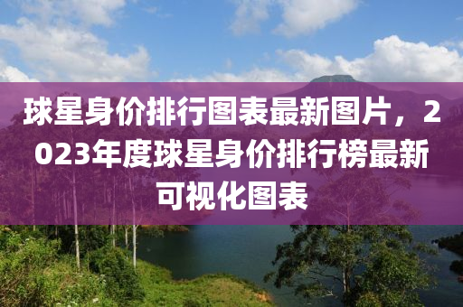 球星身价排行图表最新图片，2023年度球星身价排行榜最新可视化图表