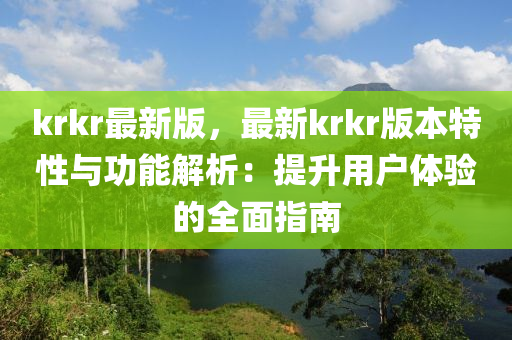 krkr最新版，最新krkr版本特性与功能解析：提升用户体验的全面指南