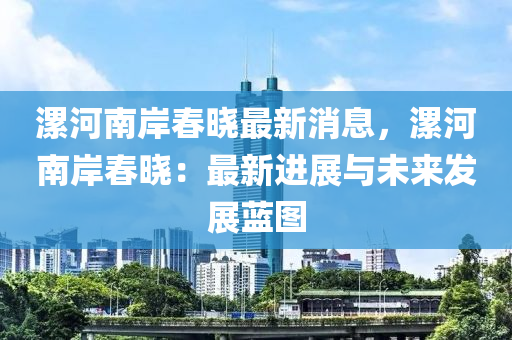 漯河南岸春晓最新消息，漯河南岸春晓：最新进展与未来发展蓝图