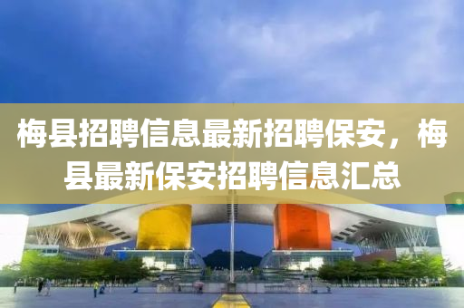 梅县招聘信息最新招聘保安，梅县最新保安招聘信息汇总