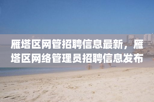 雁塔区网管招聘信息最新，雁塔区网络管理员招聘信息发布