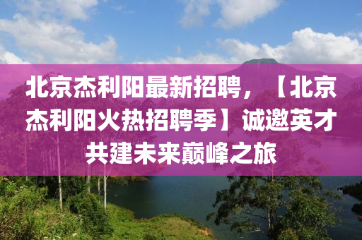 北京杰利阳最新招聘，【北京杰利阳火热招聘季】诚邀英才共建未来巅峰之旅
