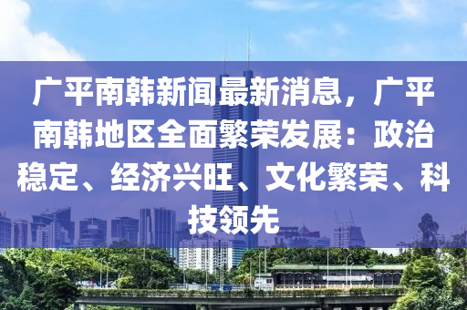 广平南韩新闻最新消息，广平南韩地区全面繁荣发展：政治稳定、经济兴旺、文化繁荣、科技领先