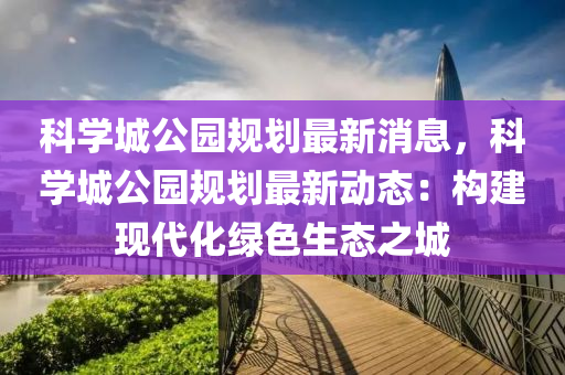 科学城公园规划最新消息，科学城公园规划最新动态：构建现代化绿色生态之城