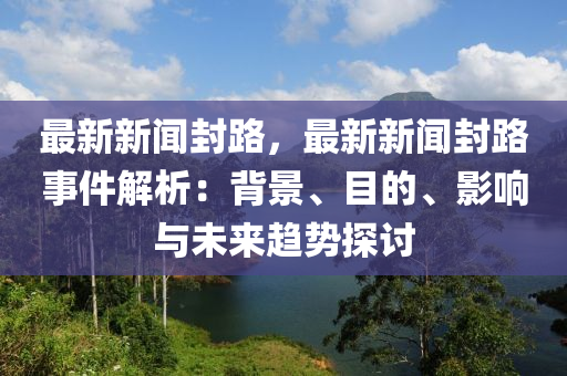 最新新闻封路，最新新闻封路事件解析：背景、目的、影响与未来趋势探讨