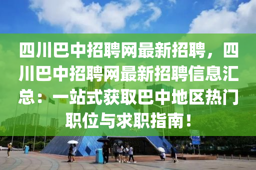 四川巴中招聘网最新招聘，四川巴中招聘网最新招聘信息汇总：一站式获取巴中地区热门职位与求职指南！