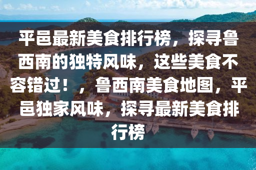 平邑最新美食排行榜，探寻鲁西南的独特风味，这些美食不容错过！，鲁西南美食地图，平邑独家风味，探寻最新美食排行榜