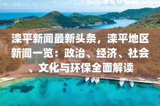滦平新闻最新头条，滦平地区新闻一览：政治、经济、社会、文化与环保全面解读