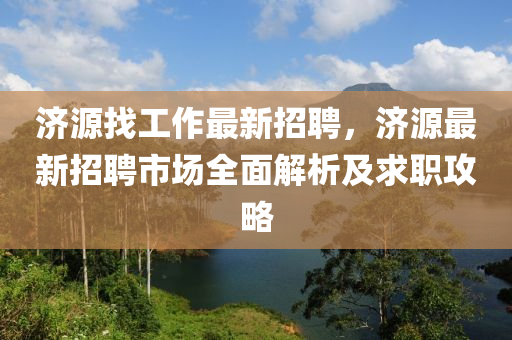 济源找工作最新招聘，济源最新招聘市场全面解析及求职攻略