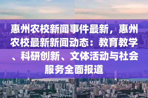惠州农校新闻事件最新，惠州农校最新新闻动态：教育教学、科研创新、文体活动与社会服务全面报道