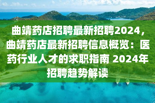 曲靖药店招聘最新招聘2024，曲靖药店最新招聘信息概览：医药行业人才的求职指南 2024年招聘趋势解读