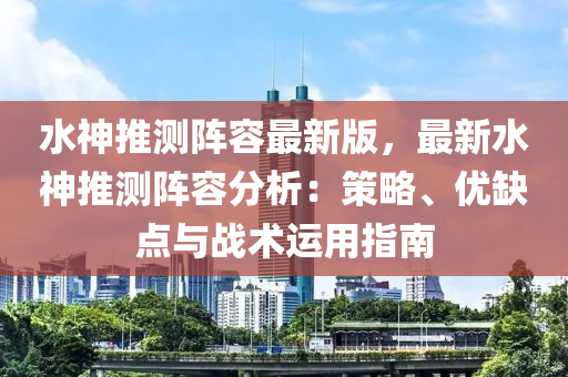 水神推测阵容最新版，最新水神推测阵容分析：策略、优缺点与战术运用指南