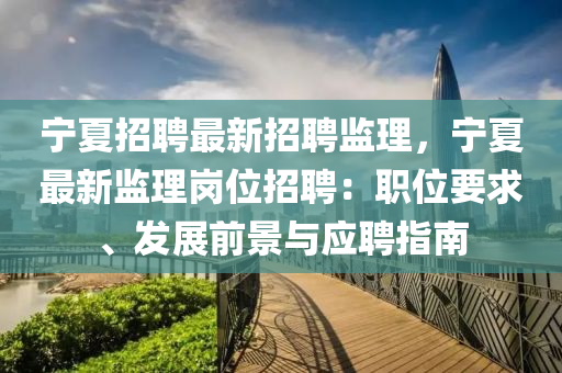 宁夏招聘最新招聘监理，宁夏最新监理岗位招聘：职位要求、发展前景与应聘指南