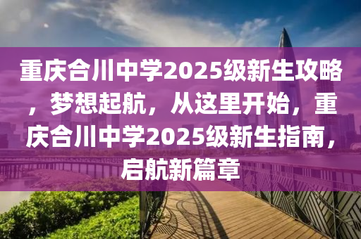 重庆合川中学2025级新生攻略，梦想起航，从这里开始，重庆合川中学2025级新生指南，启航新篇章