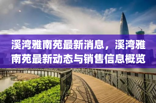 溪湾雅南苑最新消息，溪湾雅南苑最新动态与销售信息概览