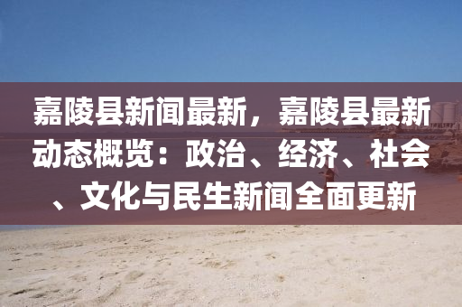 嘉陵县新闻最新，嘉陵县最新动态概览：政治、经济、社会、文化与民生新闻全面更新