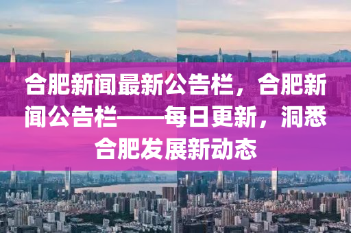 合肥新闻最新公告栏，合肥新闻公告栏——每日更新，洞悉合肥发展新动态