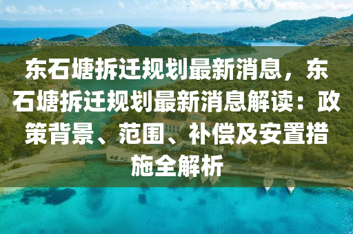 东石塘拆迁规划最新消息，东石塘拆迁规划最新消息解读：政策背景、范围、补偿及安置措施全解析
