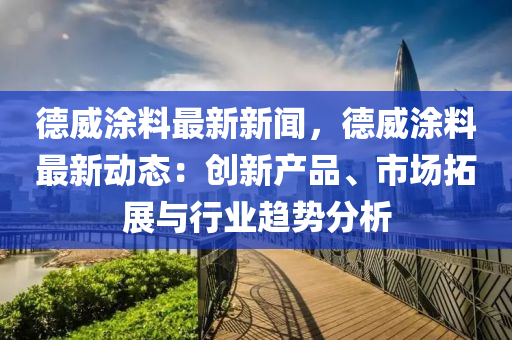 德威涂料最新新闻，德威涂料最新动态：创新产品、市场拓展与行业趋势分析